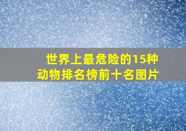 世界上最危险的15种动物排名榜前十名图片