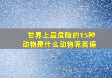 世界上最危险的15种动物是什么动物呢英语