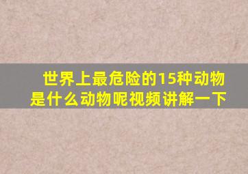 世界上最危险的15种动物是什么动物呢视频讲解一下