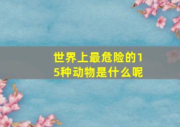 世界上最危险的15种动物是什么呢