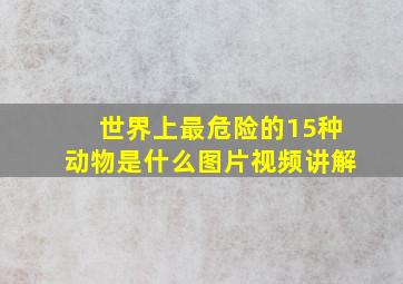 世界上最危险的15种动物是什么图片视频讲解