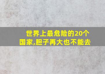 世界上最危险的20个国家,胆子再大也不能去