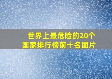 世界上最危险的20个国家排行榜前十名图片