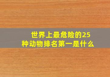 世界上最危险的25种动物排名第一是什么