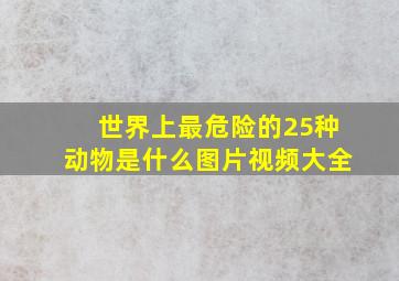 世界上最危险的25种动物是什么图片视频大全