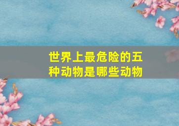 世界上最危险的五种动物是哪些动物