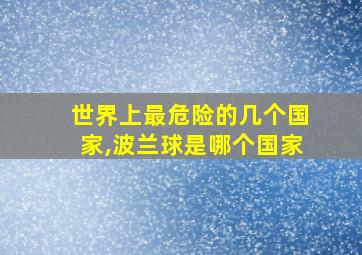 世界上最危险的几个国家,波兰球是哪个国家