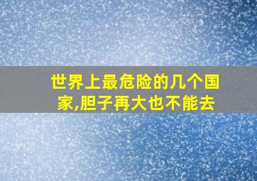 世界上最危险的几个国家,胆子再大也不能去