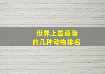 世界上最危险的几种动物排名