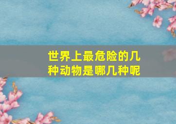 世界上最危险的几种动物是哪几种呢