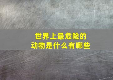 世界上最危险的动物是什么有哪些