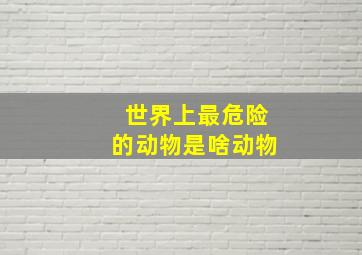 世界上最危险的动物是啥动物