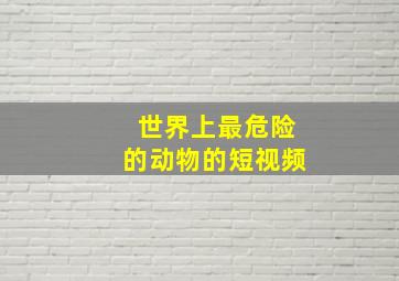 世界上最危险的动物的短视频