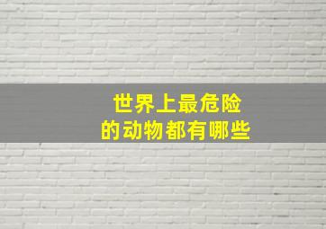 世界上最危险的动物都有哪些