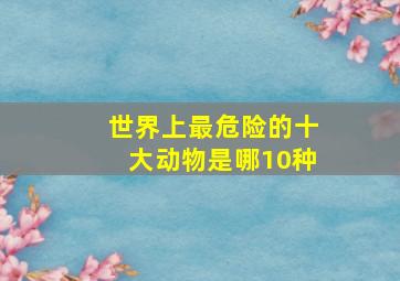 世界上最危险的十大动物是哪10种