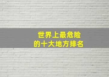 世界上最危险的十大地方排名