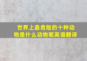 世界上最危险的十种动物是什么动物呢英语翻译