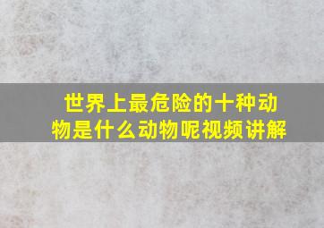 世界上最危险的十种动物是什么动物呢视频讲解