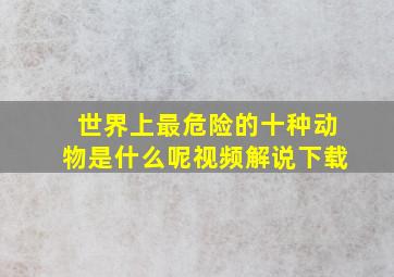 世界上最危险的十种动物是什么呢视频解说下载