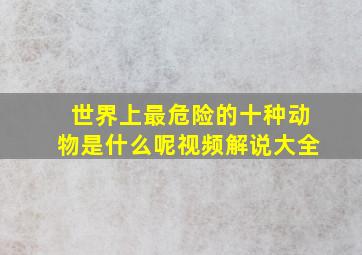 世界上最危险的十种动物是什么呢视频解说大全