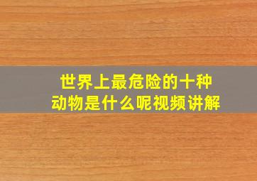 世界上最危险的十种动物是什么呢视频讲解