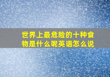 世界上最危险的十种食物是什么呢英语怎么说