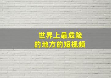 世界上最危险的地方的短视频