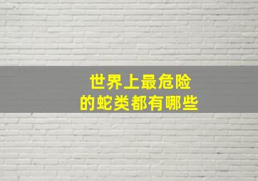 世界上最危险的蛇类都有哪些