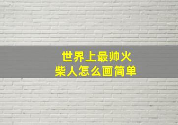 世界上最帅火柴人怎么画简单