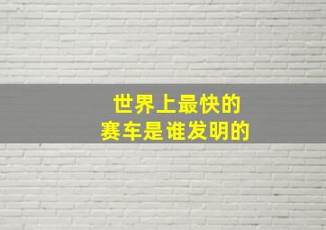 世界上最快的赛车是谁发明的