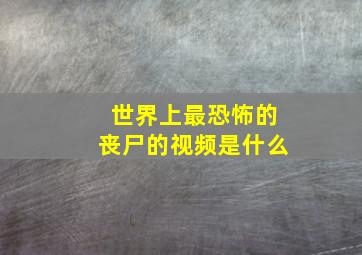 世界上最恐怖的丧尸的视频是什么