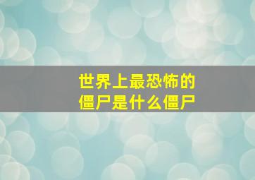 世界上最恐怖的僵尸是什么僵尸