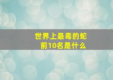 世界上最毒的蛇前10名是什么