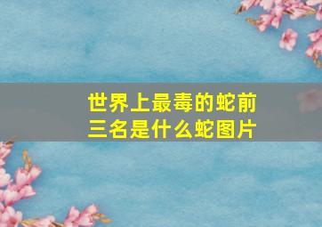 世界上最毒的蛇前三名是什么蛇图片