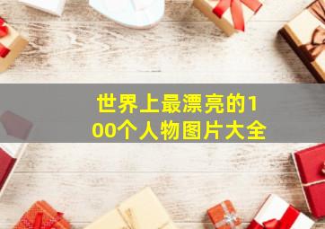 世界上最漂亮的100个人物图片大全