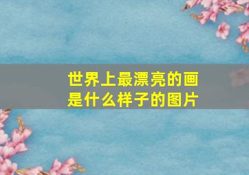 世界上最漂亮的画是什么样子的图片