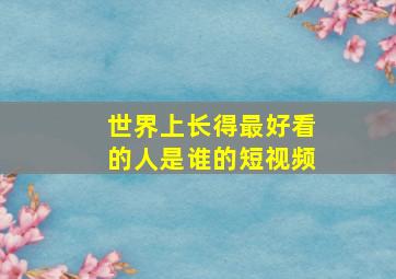 世界上长得最好看的人是谁的短视频