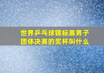 世界乒乓球锦标赛男子团体决赛的奖杯叫什么