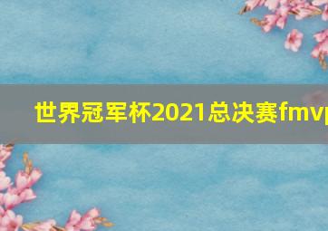 世界冠军杯2021总决赛fmvp