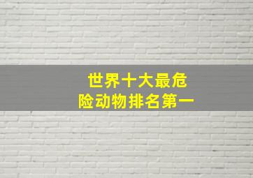 世界十大最危险动物排名第一