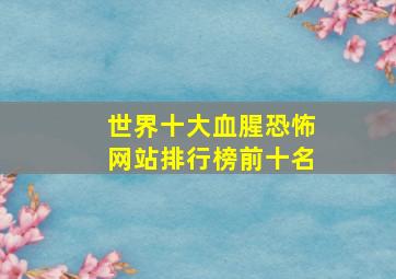 世界十大血腥恐怖网站排行榜前十名