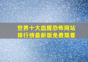 世界十大血腥恐怖网站排行榜最新版免费观看