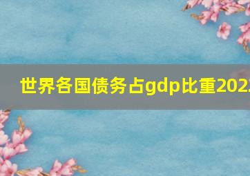 世界各国债务占gdp比重2022