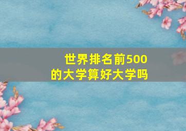 世界排名前500的大学算好大学吗