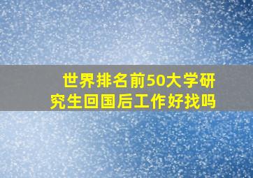 世界排名前50大学研究生回国后工作好找吗