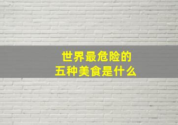 世界最危险的五种美食是什么