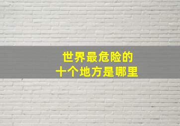 世界最危险的十个地方是哪里