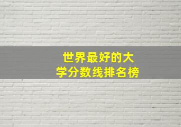 世界最好的大学分数线排名榜