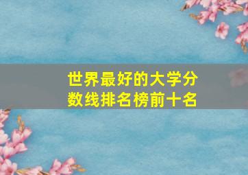 世界最好的大学分数线排名榜前十名