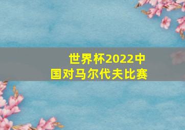 世界杯2022中国对马尔代夫比赛